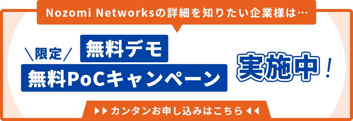 Nozomi Networksの詳細を知りたい企業様は... 無料デモ・限定無料PoCキャンペン実施中！ カンタンお申し込みはこちら