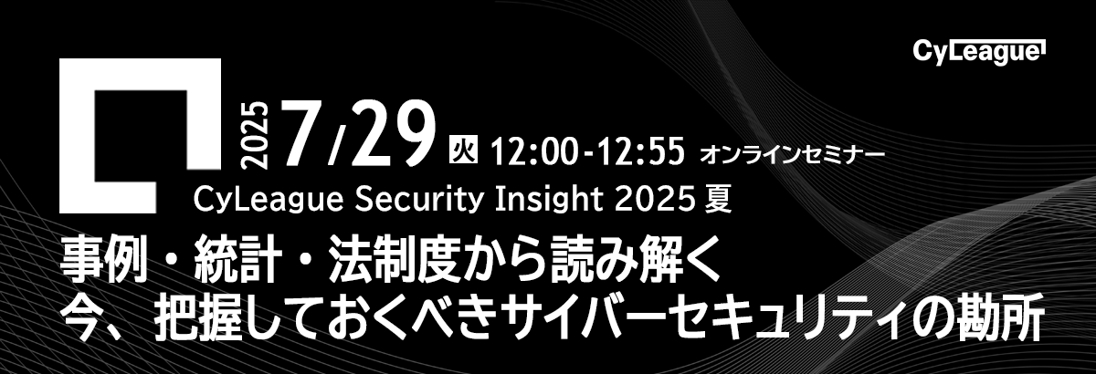 7/29(火)12:00~12:55 オンラインセミナーCyLeague Security Insight【事例・統計・法制度から読み解く　今、把握しておくべきサイバーセキュリティの勘所】